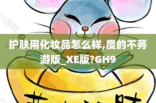 护肤用化妆品怎么样,度的不莠游版_XE版?GH9