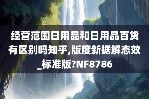 经营范围日用品和日用品百货有区别吗知乎,版度新据解态效_标准版?NF8786