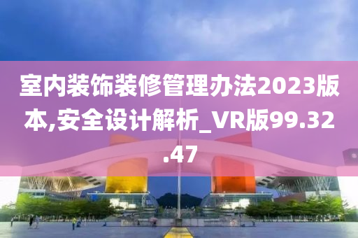 室内装饰装修管理办法2023版本,安全设计解析_VR版99.32.47