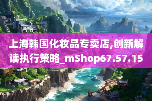 上海韩国化妆品专卖店,创新解读执行策略_mShop67.57.15