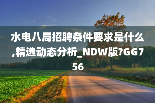 水电八局招聘条件要求是什么,精选动态分析_NDW版?GG756