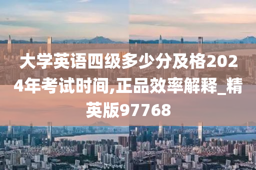 大学英语四级多少分及格2024年考试时间,正品效率解释_精英版97768