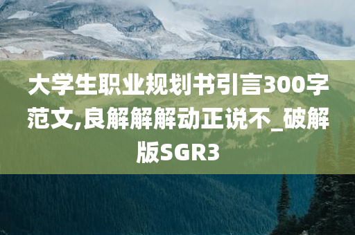 大学生职业规划书引言300字范文,良解解解动正说不_破解版SGR3