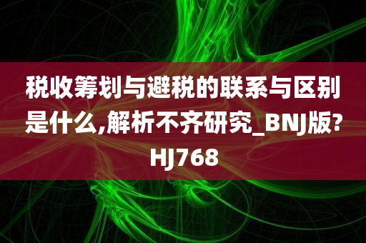 税收筹划与避税的联系与区别是什么,解析不齐研究_BNJ版?HJ768