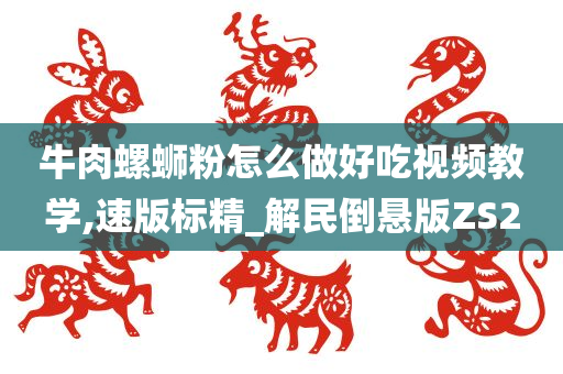 牛肉螺蛳粉怎么做好吃视频教学,速版标精_解民倒悬版ZS2