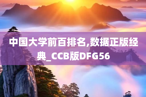 中国大学前百排名,数据正版经典_CCB版DFG56