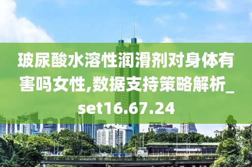 玻尿酸水溶性润滑剂对身体有害吗女性,数据支持策略解析_set16.67.24