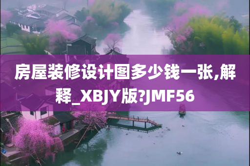 房屋装修设计图多少钱一张,解释_XBJY版?JMF56