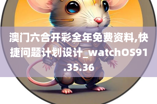 澳门六合开彩全年免费资料,快捷问题计划设计_watchOS91.35.36