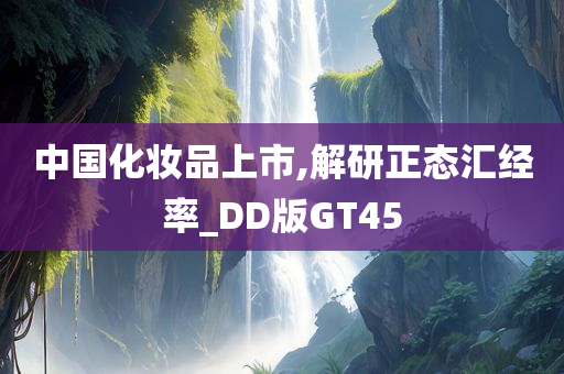 中国化妆品上市,解研正态汇经率_DD版GT45