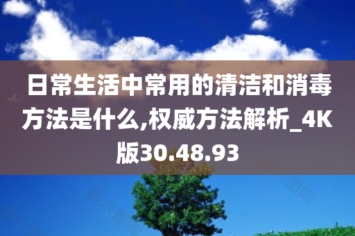 日常生活中常用的清洁和消毒方法是什么,权威方法解析_4K版30.48.93