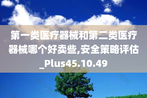 第一类医疗器械和第二类医疗器械哪个好卖些,安全策略评估_Plus45.10.49