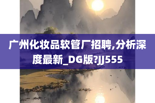 广州化妆品软管厂招聘,分析深度最新_DG版?JJ555