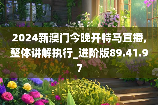 2024新澳门今晚开特马直播,整体讲解执行_进阶版89.41.97