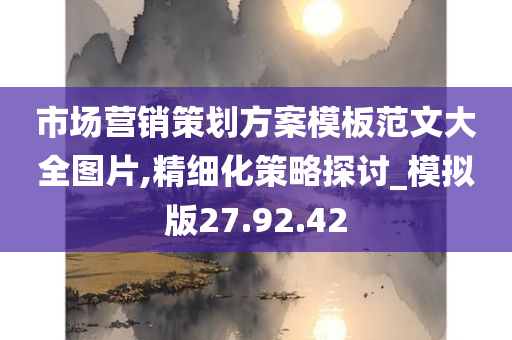 市场营销策划方案模板范文大全图片,精细化策略探讨_模拟版27.92.42