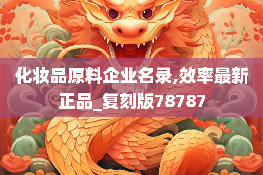 化妆品原料企业名录,效率最新正品_复刻版78787