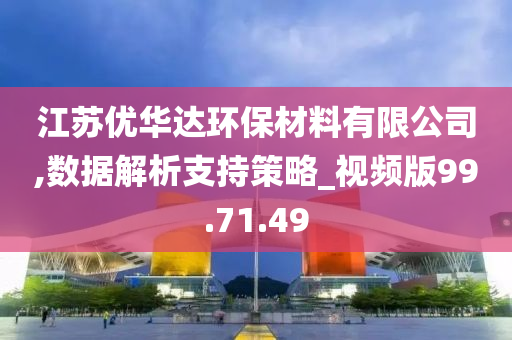 江苏优华达环保材料有限公司,数据解析支持策略_视频版99.71.49