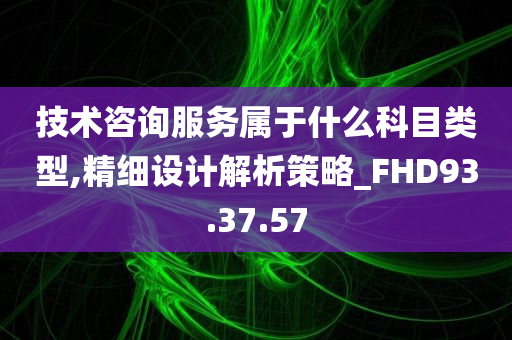 技术咨询服务属于什么科目类型,精细设计解析策略_FHD93.37.57