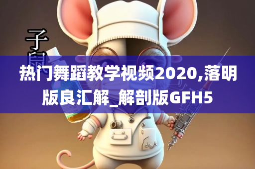 热门舞蹈教学视频2020,落明版良汇解_解剖版GFH5