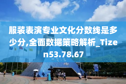 服装表演专业文化分数线是多少分,全面数据策略解析_Tizen53.78.67