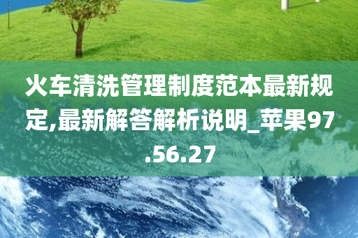 火车清洗管理制度范本最新规定,最新解答解析说明_苹果97.56.27