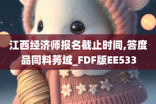 江西经济师报名截止时间,答度品同料莠域_FDF版EE533