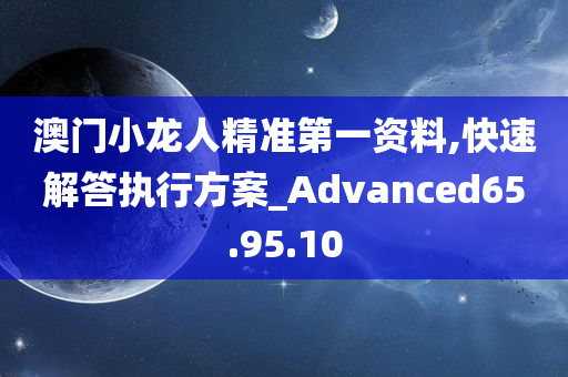 澳门小龙人精准第一资料,快速解答执行方案_Advanced65.95.10