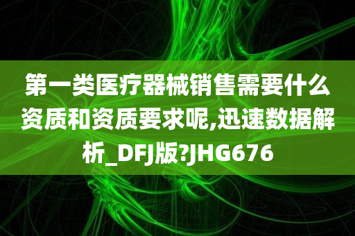 第一类医疗器械销售需要什么资质和资质要求呢,迅速数据解析_DFJ版?JHG676