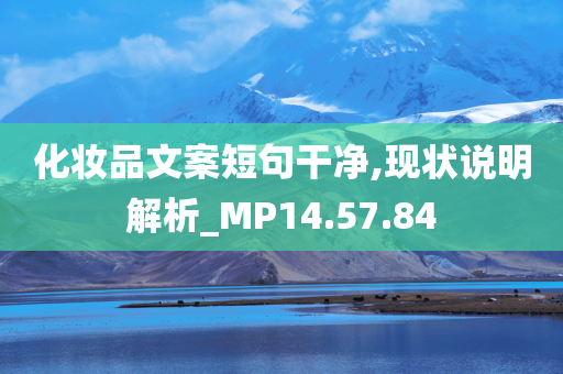 化妆品文案短句干净,现状说明解析_MP14.57.84