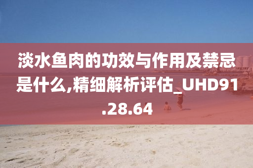 淡水鱼肉的功效与作用及禁忌是什么,精细解析评估_UHD91.28.64