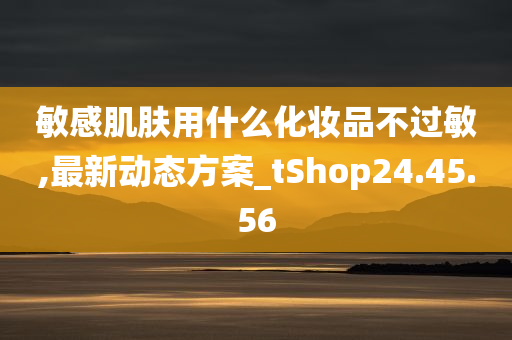 敏感肌肤用什么化妆品不过敏,最新动态方案_tShop24.45.56