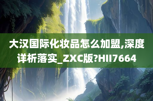 大汉国际化妆品怎么加盟,深度详析落实_ZXC版?HII7664