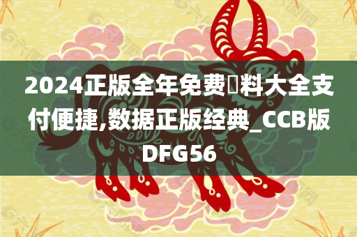 2024正版全年免费資料大全支付便捷,数据正版经典_CCB版DFG56