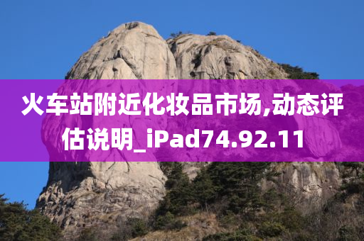 火车站附近化妆品市场,动态评估说明_iPad74.92.11