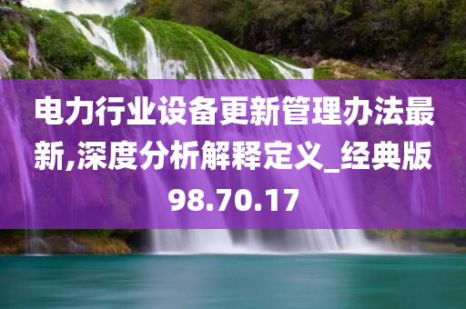 电力行业设备更新管理办法最新,深度分析解释定义_经典版98.70.17