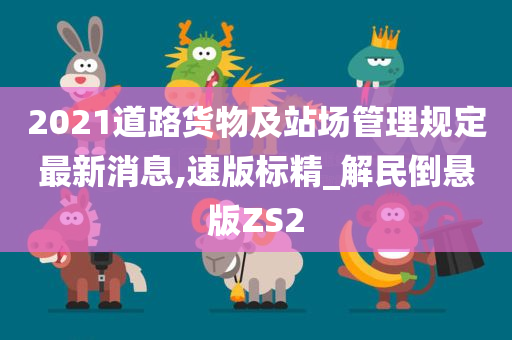 2021道路货物及站场管理规定最新消息,速版标精_解民倒悬版ZS2