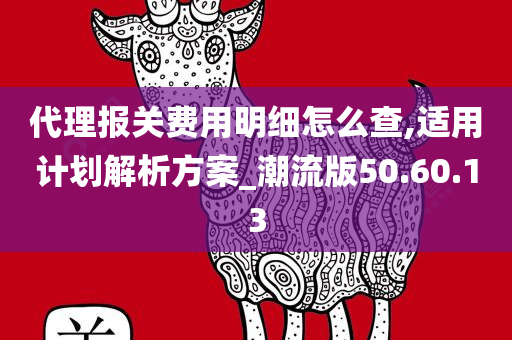 代理报关费用明细怎么查,适用计划解析方案_潮流版50.60.13