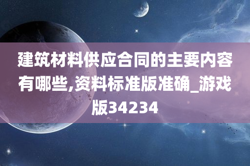 建筑材料供应合同的主要内容有哪些,资料标准版准确_游戏版34234