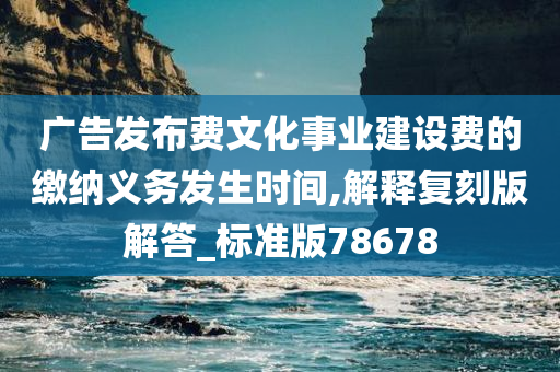 广告发布费文化事业建设费的缴纳义务发生时间,解释复刻版解答_标准版78678