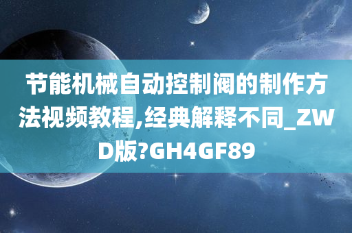 节能机械自动控制阀的制作方法视频教程,经典解释不同_ZWD版?GH4GF89