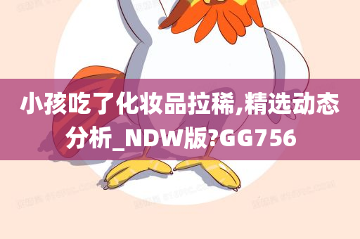 小孩吃了化妆品拉稀,精选动态分析_NDW版?GG756