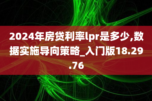 2024年房贷利率lpr是多少,数据实施导向策略_入门版18.29.76