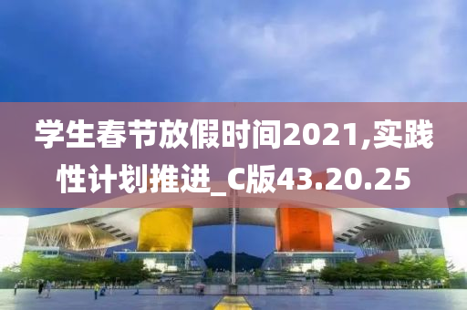 学生春节放假时间2021,实践性计划推进_C版43.20.25