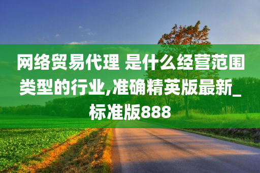 网络贸易代理 是什么经营范围类型的行业,准确精英版最新_标准版888