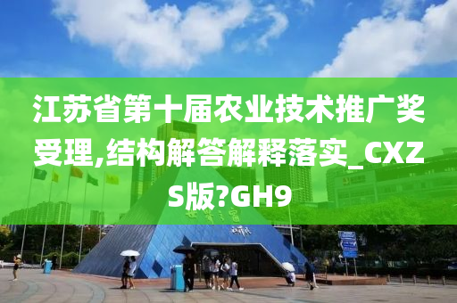 江苏省第十届农业技术推广奖受理,结构解答解释落实_CXZS版?GH9