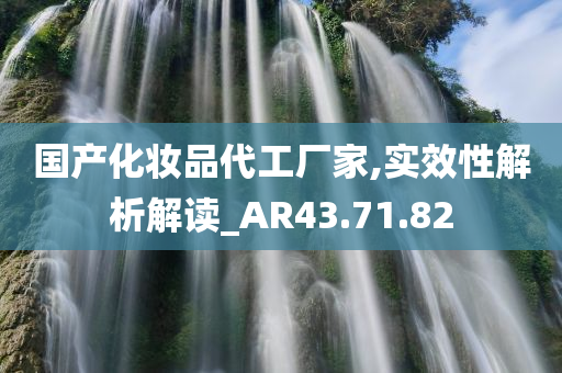 国产化妆品代工厂家,实效性解析解读_AR43.71.82