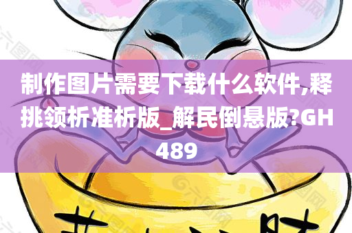 制作图片需要下载什么软件,释挑领析准析版_解民倒悬版?GH489