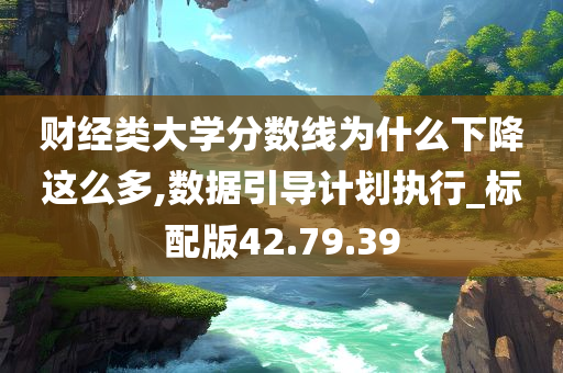 财经类大学分数线为什么下降这么多,数据引导计划执行_标配版42.79.39