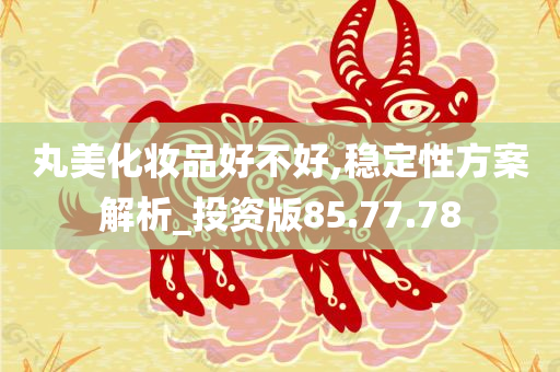 丸美化妆品好不好,稳定性方案解析_投资版85.77.78