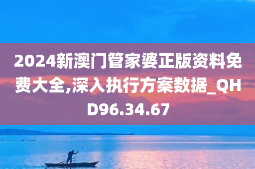 2024新澳门管家婆正版资料免费大全,深入执行方案数据_QHD96.34.67